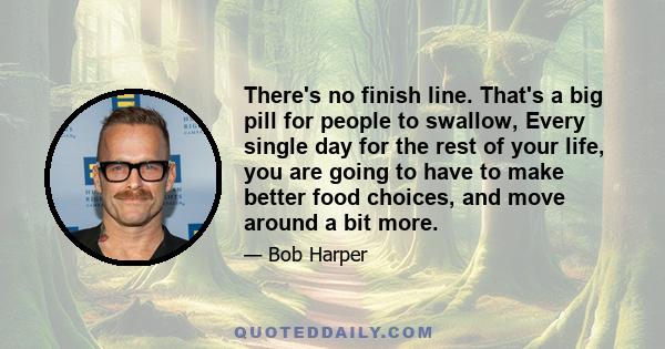 There's no finish line. That's a big pill for people to swallow, Every single day for the rest of your life, you are going to have to make better food choices, and move around a bit more.