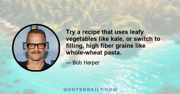 Try a recipe that uses leafy vegetables like kale, or switch to filling, high fiber grains like whole-wheat pasta.