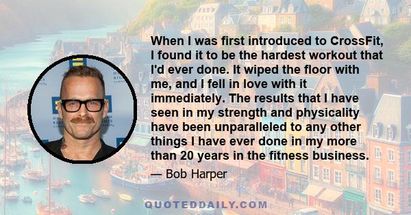 When I was first introduced to CrossFit, I found it to be the hardest workout that I'd ever done. It wiped the floor with me, and I fell in love with it immediately. The results that I have seen in my strength and