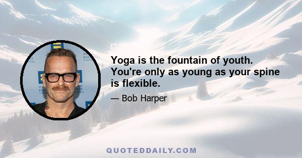 Yoga is the fountain of youth. You're only as young as your spine is flexible.