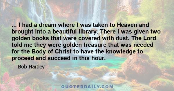 ... I had a dream where I was taken to Heaven and brought into a beautiful library. There I was given two golden books that were covered with dust. The Lord told me they were golden treasure that was needed for the Body 