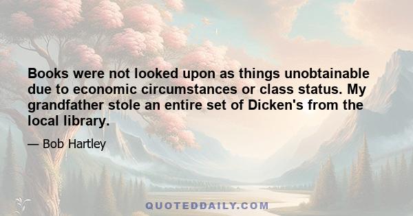 Books were not looked upon as things unobtainable due to economic circumstances or class status. My grandfather stole an entire set of Dicken's from the local library.