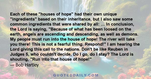 Each of these houses of hope had their own unique ingredients based on their inheritance, but I also saw some common ingredients that were shared by all: ... In conclusion, the Lord is saying, Because of what has been