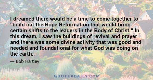 I dreamed there would be a time to come together to build out the Hope Reformation that would bring certain shifts to the leaders in the Body of Christ. In this dream, I saw the buildings of revival and prayer and there 