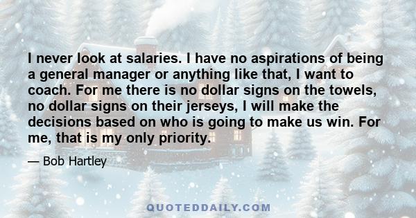 I never look at salaries. I have no aspirations of being a general manager or anything like that, I want to coach. For me there is no dollar signs on the towels, no dollar signs on their jerseys, I will make the