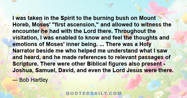 I was taken in the Spirit to the burning bush on Mount Horeb, Moses' first ascension, and allowed to witness the encounter he had with the Lord there. Throughout the visitation, I was enabled to know and feel the