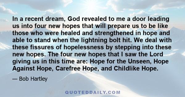 In a recent dream, God revealed to me a door leading us into four new hopes that will prepare us to be like those who were healed and strengthened in hope and able to stand when the lightning bolt hit. We deal with