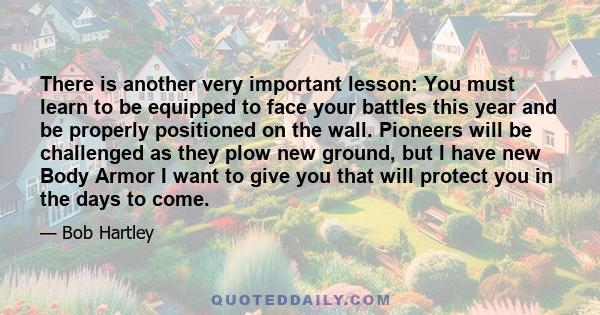 There is another very important lesson: You must learn to be equipped to face your battles this year and be properly positioned on the wall. Pioneers will be challenged as they plow new ground, but I have new Body Armor 