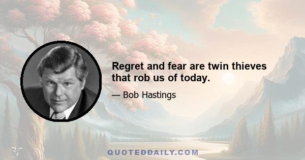 Regret and fear are twin thieves that rob us of today.