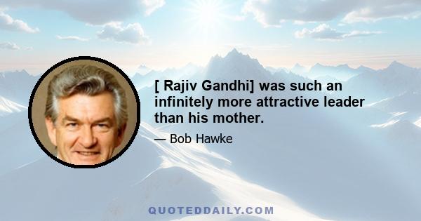 [ Rajiv Gandhi] was such an infinitely more attractive leader than his mother.