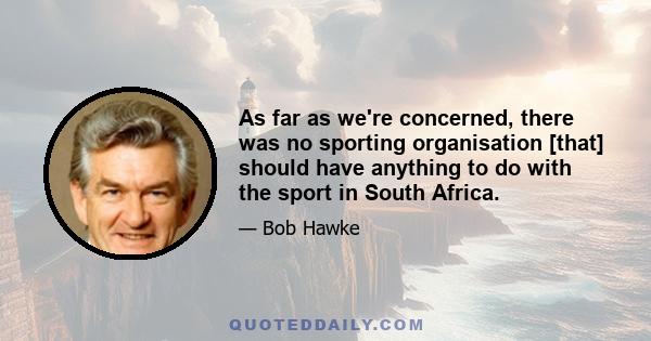 As far as we're concerned, there was no sporting organisation [that] should have anything to do with the sport in South Africa.