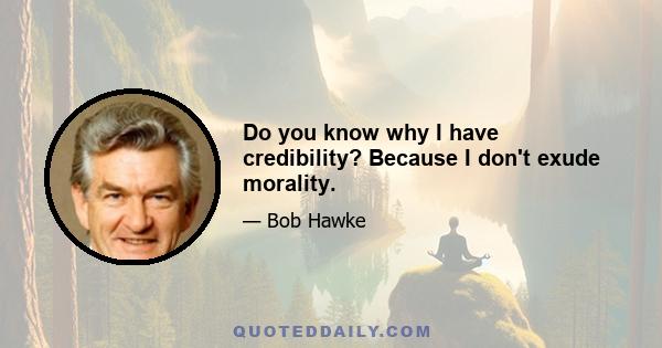 Do you know why I have credibility? Because I don't exude morality.