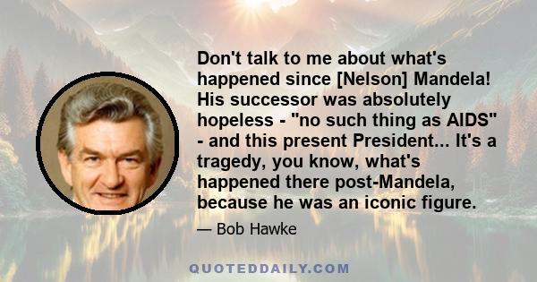 Don't talk to me about what's happened since [Nelson] Mandela! His successor was absolutely hopeless - no such thing as AIDS - and this present President... It's a tragedy, you know, what's happened there post-Mandela,