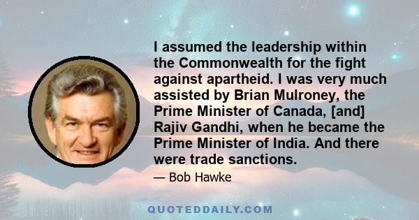 I assumed the leadership within the Commonwealth for the fight against apartheid. I was very much assisted by Brian Mulroney, the Prime Minister of Canada, [and] Rajiv Gandhi, when he became the Prime Minister of India. 