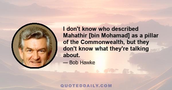 I don't know who described Mahathir [bin Mohamad] as a pillar of the Commonwealth, but they don't know what they're talking about.