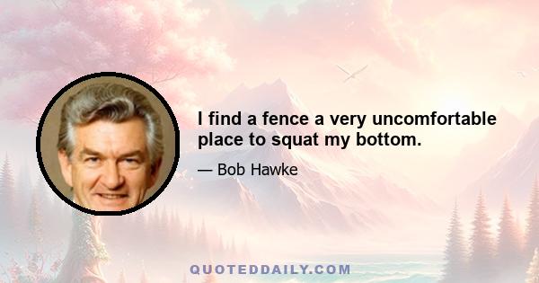 I find a fence a very uncomfortable place to squat my bottom.