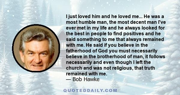 I just loved him and he loved me... He was a most humble man, the most decent man I've ever met in my life and he always looked for the best in people to find positives and he said something to me that always remained