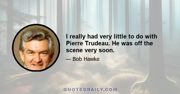 I really had very little to do with Pierre Trudeau. He was off the scene very soon.