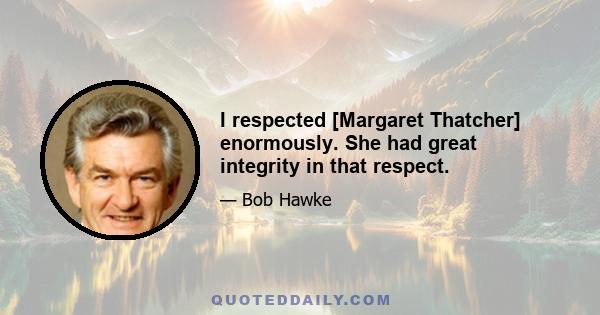 I respected [Margaret Thatcher] enormously. She had great integrity in that respect.