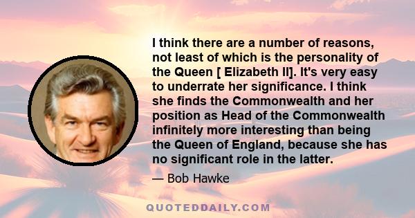 I think there are a number of reasons, not least of which is the personality of the Queen [ Elizabeth II]. It's very easy to underrate her significance. I think she finds the Commonwealth and her position as Head of the 