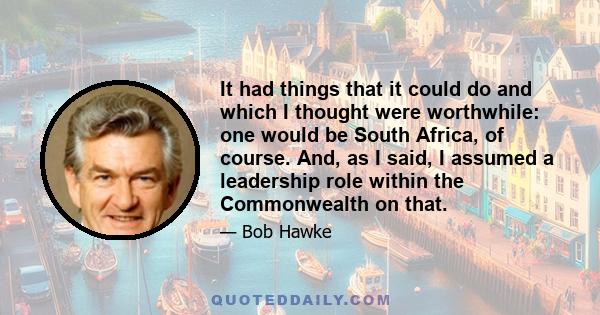 It had things that it could do and which I thought were worthwhile: one would be South Africa, of course. And, as I said, I assumed a leadership role within the Commonwealth on that.