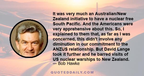 It was very much an Australian/New Zealand initiative to have a nuclear free South Pacific. And the Americans were very apprehensive about this. So, I explained to them that, as far as I was concerned, this didn't