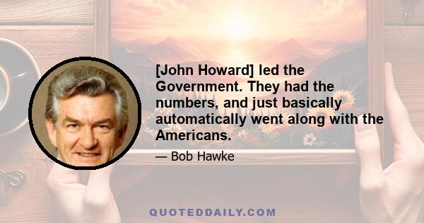 [John Howard] led the Government. They had the numbers, and just basically automatically went along with the Americans.