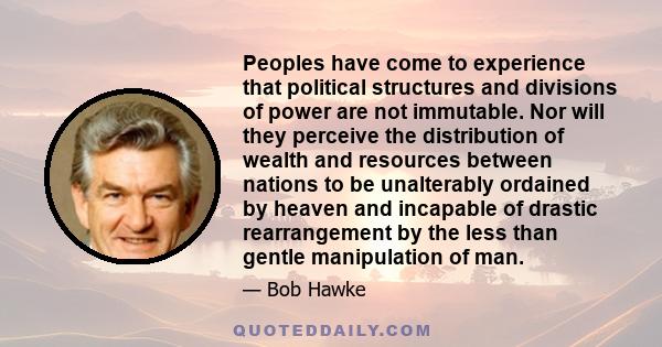 Peoples have come to experience that political structures and divisions of power are not immutable. Nor will they perceive the distribution of wealth and resources between nations to be unalterably ordained by heaven