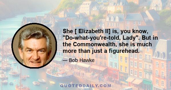 She [ Elizabeth II] is, you know, Do-what-you're-told, Lady. But in the Commonwealth, she is much more than just a figurehead.