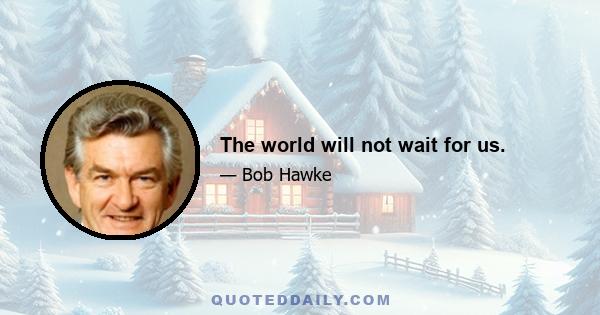 The world will not wait for us.