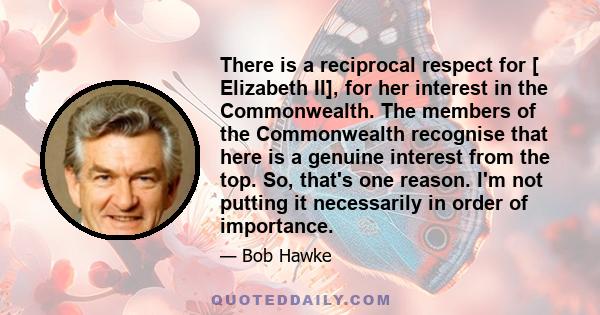 There is a reciprocal respect for [ Elizabeth II], for her interest in the Commonwealth. The members of the Commonwealth recognise that here is a genuine interest from the top. So, that's one reason. I'm not putting it