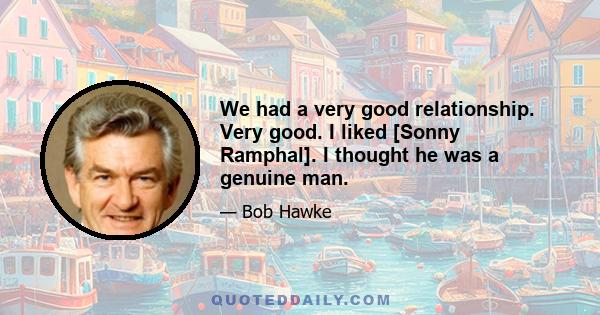 We had a very good relationship. Very good. I liked [Sonny Ramphal]. I thought he was a genuine man.