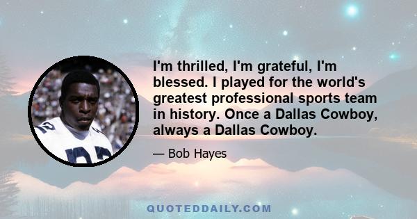 I'm thrilled, I'm grateful, I'm blessed. I played for the world's greatest professional sports team in history. Once a Dallas Cowboy, always a Dallas Cowboy.