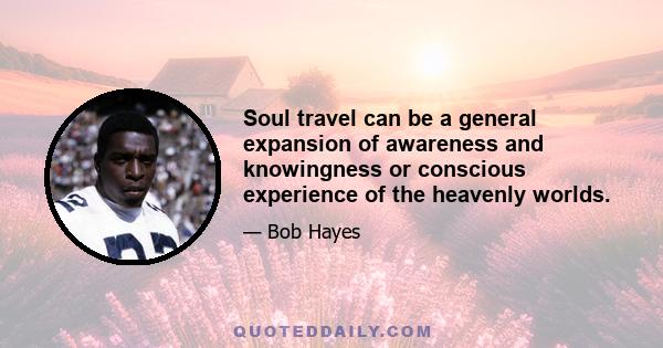 Soul travel can be a general expansion of awareness and knowingness or conscious experience of the heavenly worlds.