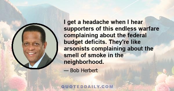 I get a headache when I hear supporters of this endless warfare complaining about the federal budget deficits. They're like arsonists complaining about the smell of smoke in the neighborhood.