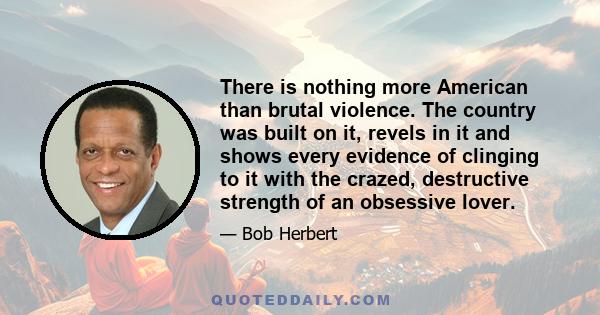 There is nothing more American than brutal violence. The country was built on it, revels in it and shows every evidence of clinging to it with the crazed, destructive strength of an obsessive lover.