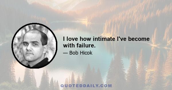 I love how intimate I've become with failure.