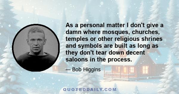 As a personal matter I don't give a damn where mosques, churches, temples or other religious shrines and symbols are built as long as they don't tear down decent saloons in the process.