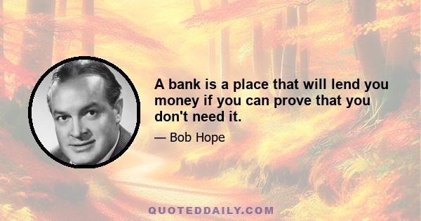 A bank is a place that will lend you money if you can prove that you don't need it.