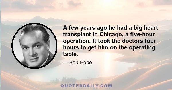 A few years ago he had a big heart transplant in Chicago, a five-hour operation. It took the doctors four hours to get him on the operating table.