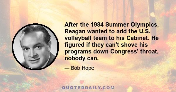 After the 1984 Summer Olympics, Reagan wanted to add the U.S. volleyball team to his Cabinet. He figured if they can't shove his programs down Congress' throat, nobody can.