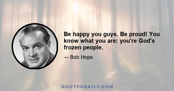 Be happy you guys. Be proud! You know what you are: you're God's frozen people.