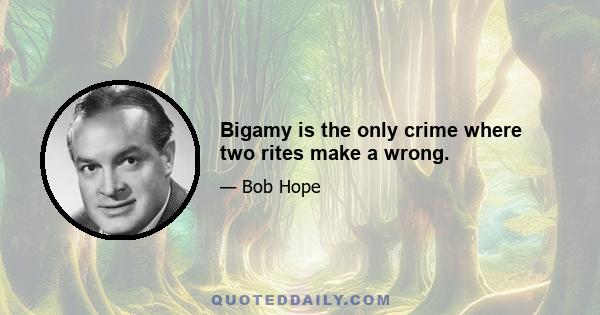 Bigamy is the only crime where two rites make a wrong.