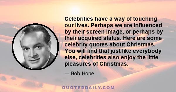 Celebrities have a way of touching our lives. Perhaps we are influenced by their screen image, or perhaps by their acquired status. Here are some celebrity quotes about Christmas. You will find that just like everybody