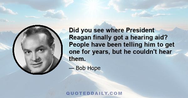 Did you see where President Reagan finally got a hearing aid? People have been telling him to get one for years, but he couldn't hear them.