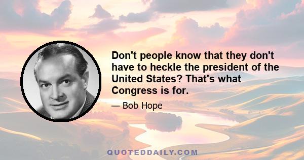 Don't people know that they don't have to heckle the president of the United States? That's what Congress is for.