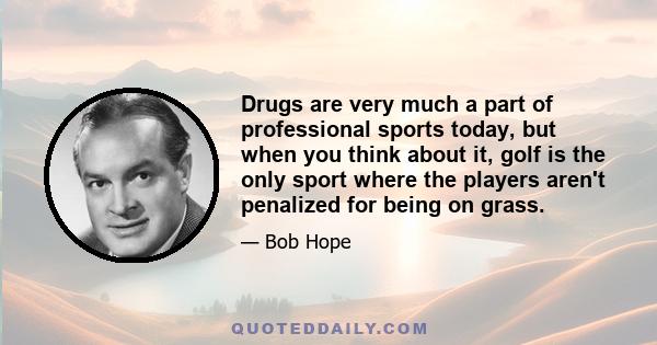 Drugs are very much a part of professional sports today, but when you think about it, golf is the only sport where the players aren't penalized for being on grass.