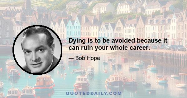 Dying is to be avoided because it can ruin your whole career.