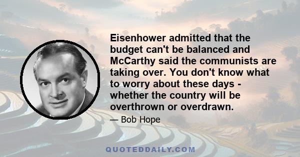 Eisenhower admitted that the budget can't be balanced and McCarthy said the communists are taking over. You don't know what to worry about these days - whether the country will be overthrown or overdrawn.