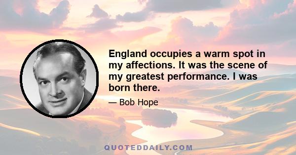 England occupies a warm spot in my affections. It was the scene of my greatest performance. I was born there.